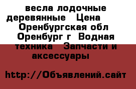 весла лодочные деревянные › Цена ­ 800 - Оренбургская обл., Оренбург г. Водная техника » Запчасти и аксессуары   